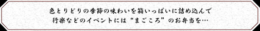 色とりどりの季節の味わいを箱いっぱいに詰め込んで行楽などのイベントには“まごころ”のお弁当を…